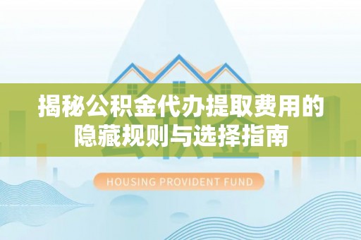 正蓝旗揭秘公积金代办提取费用的隐藏规则与选择指南