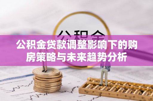正蓝旗公积金贷款调整影响下的购房策略与未来趋势分析