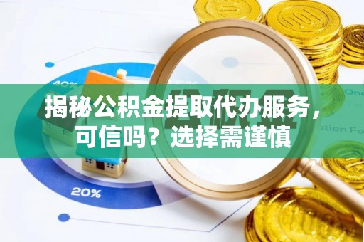 正蓝旗揭秘公积金提取代办服务，可信吗？选择需谨慎