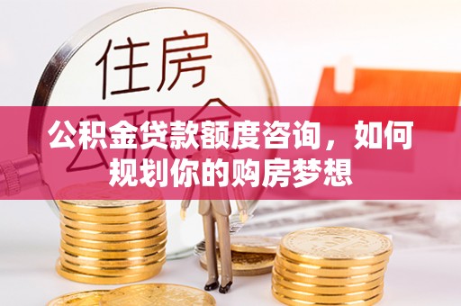 正蓝旗公积金贷款额度咨询，如何规划你的购房梦想