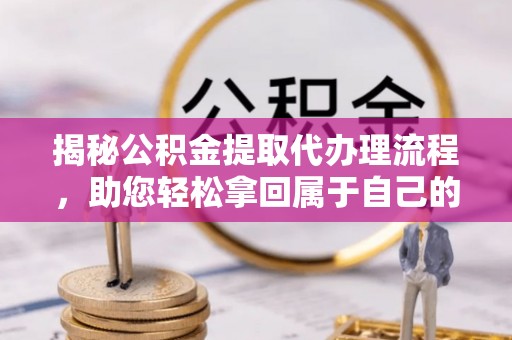 正蓝旗揭秘公积金提取代办理流程，助您轻松拿回属于自己的钱