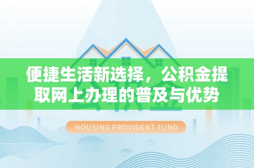 正蓝旗便捷生活新选择，公积金提取网上办理的普及与优势