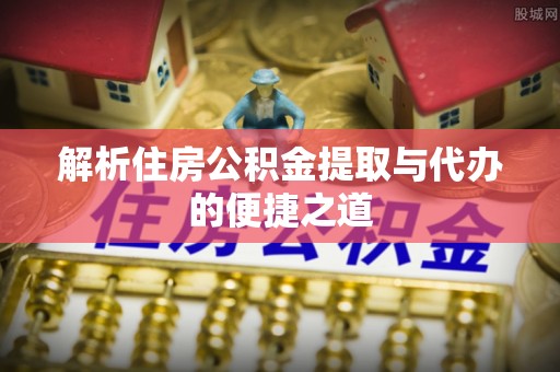 正蓝旗解析住房公积金提取与代办的便捷之道