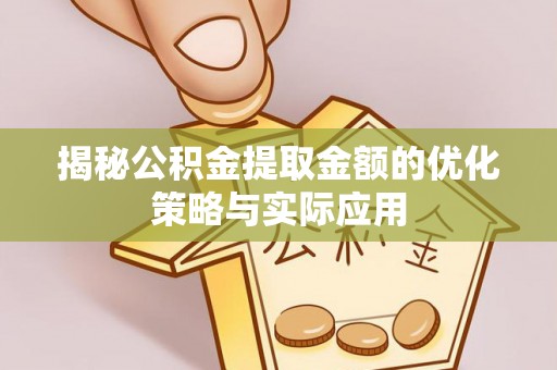 正蓝旗揭秘公积金提取金额的优化策略与实际应用