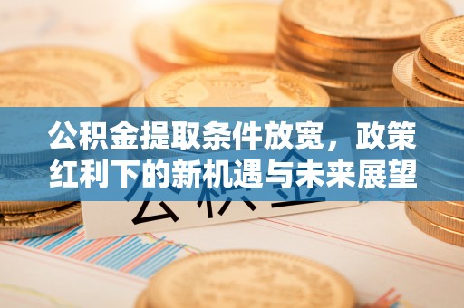 正蓝旗公积金提取条件放宽，政策红利下的新机遇与未来展望