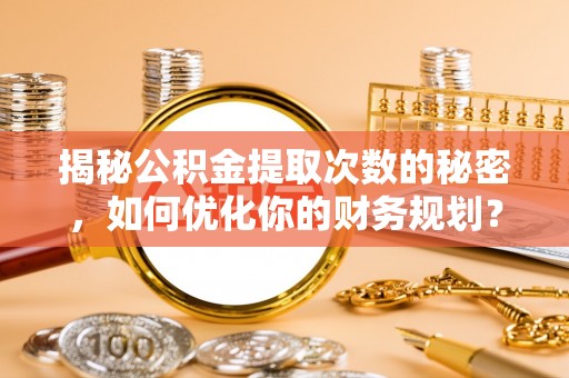 正蓝旗揭秘公积金提取次数的秘密，如何优化你的财务规划？