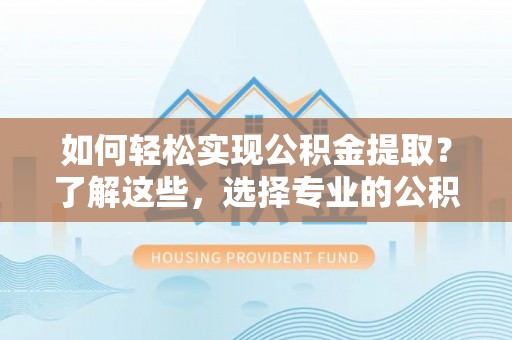 正蓝旗如何轻松实现公积金提取？了解这些，选择专业的公积金提取代办服务