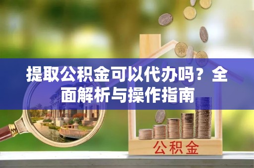 正蓝旗提取公积金可以代办吗？全面解析与操作指南