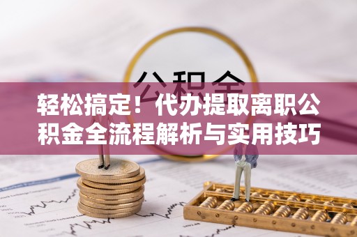 正蓝旗轻松搞定！代办提取离职公积金全流程解析与实用技巧