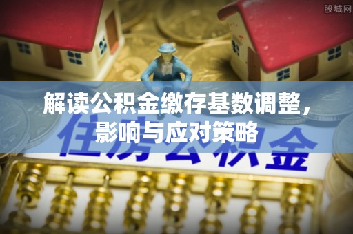 正蓝旗解读公积金缴存基数调整，影响与应对策略