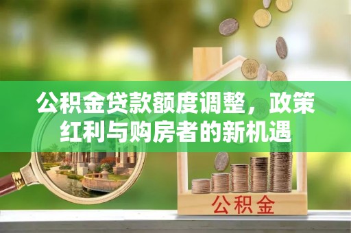 正蓝旗公积金贷款额度调整，政策红利与购房者的新机遇