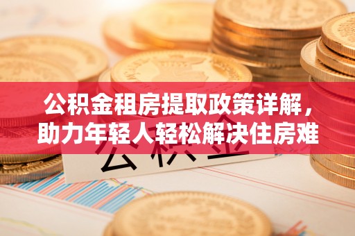 正蓝旗公积金租房提取政策详解，助力年轻人轻松解决住房难题