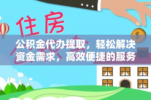 正蓝旗公积金代办提取，轻松解决资金需求，高效便捷的服务选择