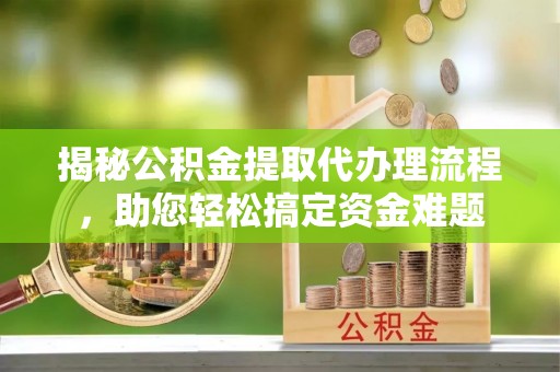 正蓝旗揭秘公积金提取代办理流程，助您轻松搞定资金难题