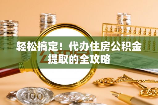 正蓝旗轻松搞定！代办住房公积金提取的全攻略