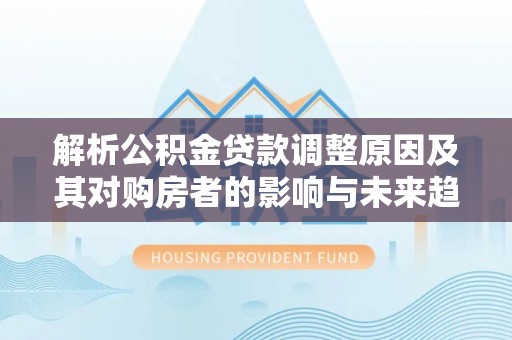 正蓝旗解析公积金贷款调整原因及其对购房者的影响与未来趋势