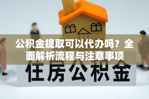 正蓝旗公积金提取可以代办吗？全面解析流程与注意事项