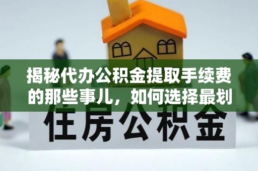 正蓝旗揭秘代办公积金提取手续费的那些事儿，如何选择最划算的服务？