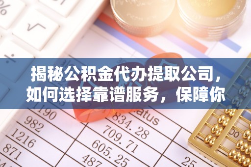 正蓝旗揭秘公积金代办提取公司，如何选择靠谱服务，保障你的资金安全