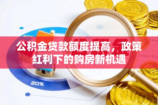 正蓝旗公积金贷款额度提高，政策红利下的购房新机遇