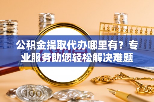 正蓝旗公积金提取代办哪里有？专业服务助您轻松解决难题