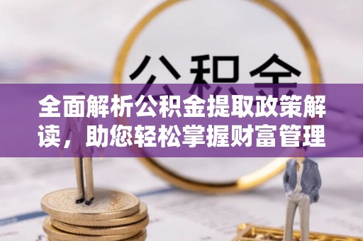 正蓝旗全面解析公积金提取政策解读，助您轻松掌握财富管理新方向