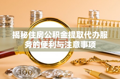 正蓝旗揭秘住房公积金提取代办服务的便利与注意事项