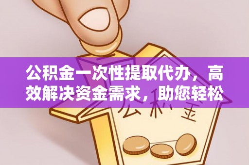 正蓝旗公积金一次性提取代办，高效解决资金需求，助您轻松应对生活难题