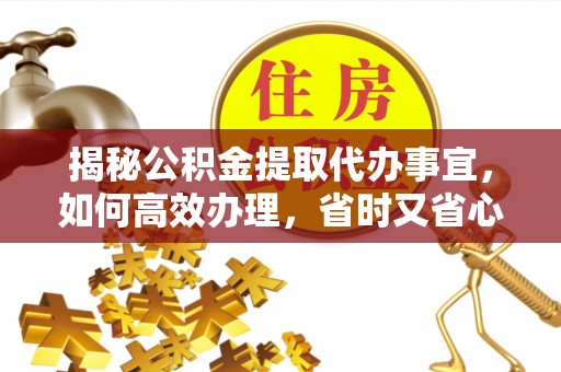 正蓝旗揭秘公积金提取代办事宜，如何高效办理，省时又省心？