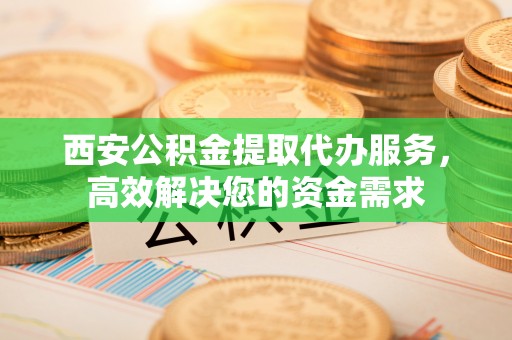 正蓝旗西安公积金提取代办服务，高效解决您的资金需求