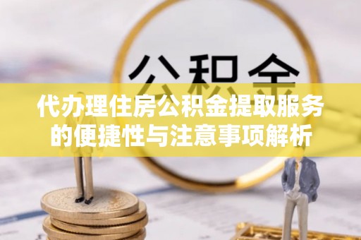 正蓝旗代办理住房公积金提取服务的便捷性与注意事项解析