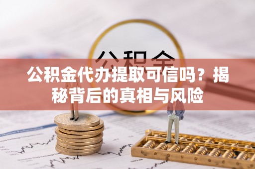 正蓝旗公积金代办提取可信吗？揭秘背后的真相与风险