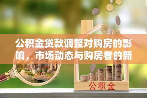 正蓝旗公积金贷款调整对购房的影响，市场动态与购房者的新选择