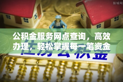 正蓝旗公积金服务网点查询，高效办理，轻松掌握每一笔资金动态