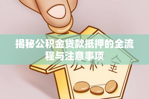 正蓝旗揭秘公积金贷款抵押的全流程与注意事项