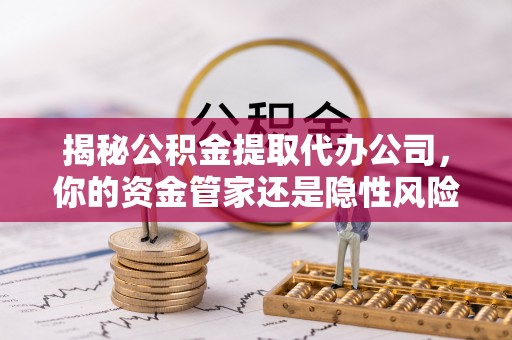 正蓝旗揭秘公积金提取代办公司，你的资金管家还是隐性风险？