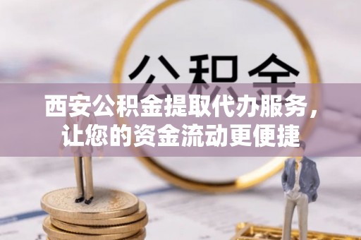 正蓝旗西安公积金提取代办服务，让您的资金流动更便捷