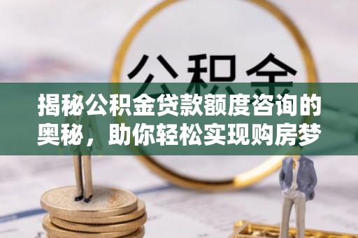 正蓝旗揭秘公积金贷款额度咨询的奥秘，助你轻松实现购房梦想
