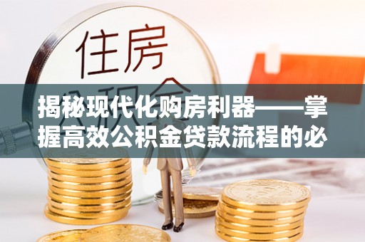正蓝旗揭秘现代化购房利器——掌握高效公积金贷款流程的必备指南