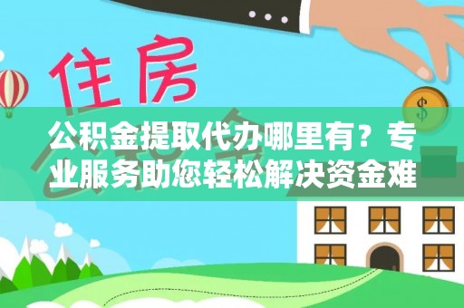 正蓝旗公积金提取代办哪里有？专业服务助您轻松解决资金难题