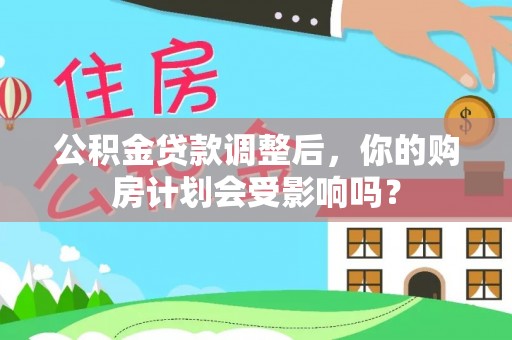 正蓝旗公积金贷款调整后，你的购房计划会受影响吗？