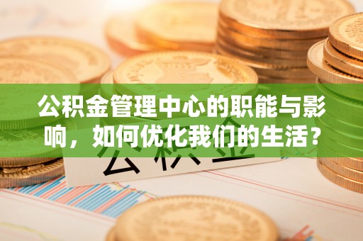 正蓝旗公积金管理中心的职能与影响，如何优化我们的生活？
