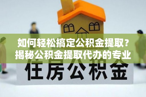 正蓝旗如何轻松搞定公积金提取？揭秘公积金提取代办的专业服务