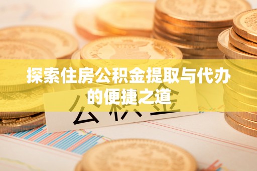 正蓝旗探索住房公积金提取与代办的便捷之道