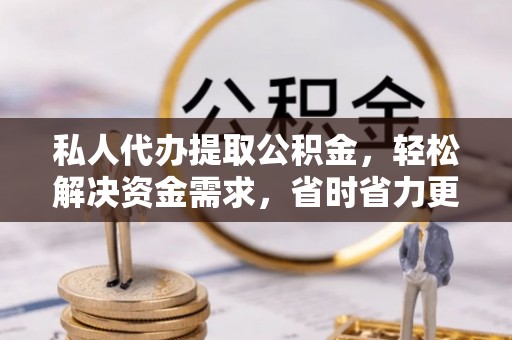 正蓝旗私人代办提取公积金，轻松解决资金需求，省时省力更高效