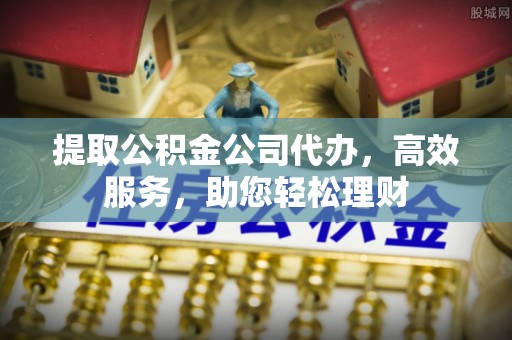 正蓝旗提取公积金公司代办，高效服务，助您轻松理财