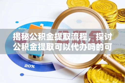 正蓝旗揭秘公积金提取流程，探讨公积金提取可以代办吗的可行性与注意事项