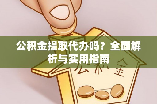 正蓝旗公积金提取代办吗？全面解析与实用指南