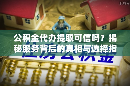 正蓝旗公积金代办提取可信吗？揭秘服务背后的真相与选择指南