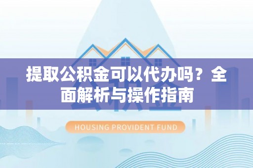 正蓝旗提取公积金可以代办吗？全面解析与操作指南
